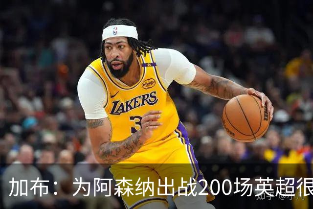 加布：为阿森纳出战200场英超很自豪；最重要的是拿到3分
